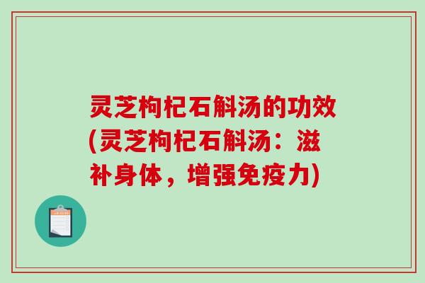 灵芝枸杞石斛汤的功效(灵芝枸杞石斛汤：滋补身体，增强免疫力)