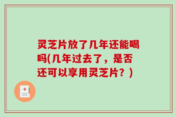 灵芝片放了几年还能喝吗(几年过去了，是否还可以享用灵芝片？)