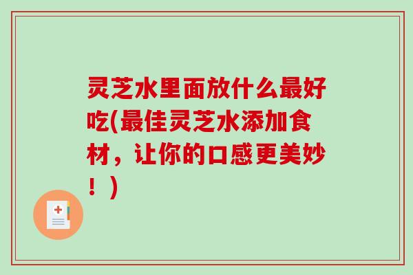 灵芝水里面放什么好吃(佳灵芝水添加食材，让你的口感更美妙！)
