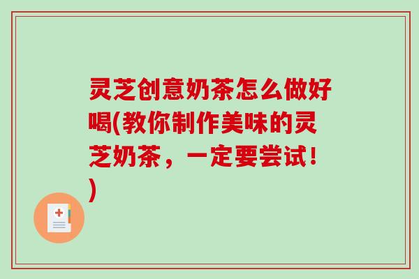 灵芝创意奶茶怎么做好喝(教你制作美味的灵芝奶茶，一定要尝试！)