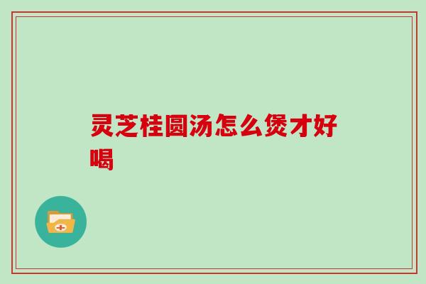灵芝桂圆汤怎么煲才好喝