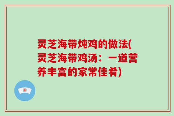 灵芝海带炖鸡的做法(灵芝海带鸡汤：一道营养丰富的家常佳肴)