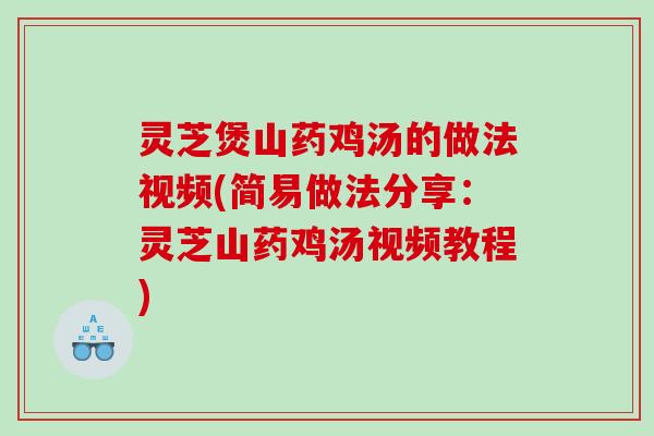 灵芝煲山药鸡汤的做法视频(简易做法分享：灵芝山药鸡汤视频教程)