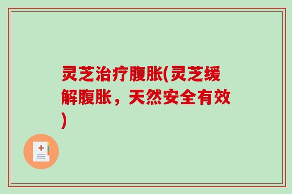 灵芝腹胀(灵芝缓解腹胀，天然安全有效)