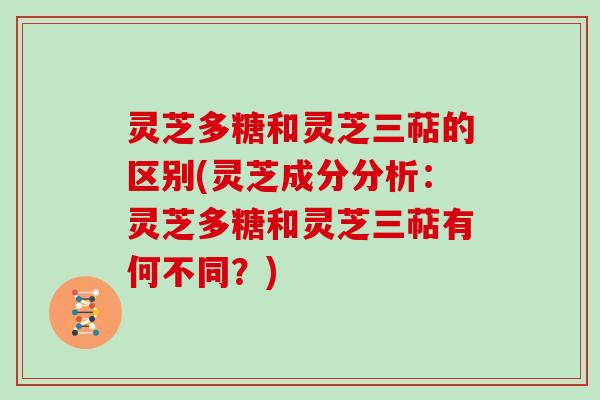 灵芝多糖和灵芝三萜的区别(灵芝成分分析：灵芝多糖和灵芝三萜有何不同？)