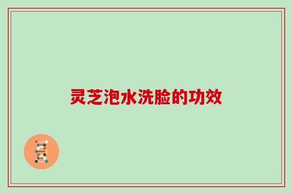 灵芝泡水洗脸的功效