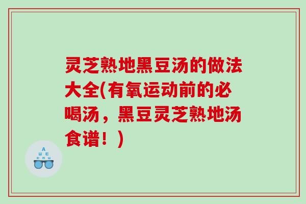 灵芝熟地黑豆汤的做法大全(有氧运动前的必喝汤，黑豆灵芝熟地汤食谱！)
