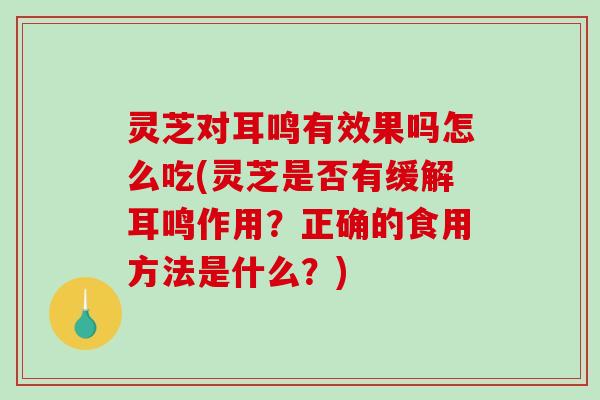 灵芝对耳鸣有效果吗怎么吃(灵芝是否有缓解耳鸣作用？正确的食用方法是什么？)