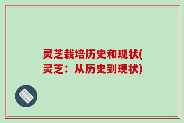灵芝栽培历史和现状(灵芝：从历史到现状)