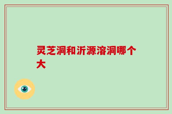 灵芝洞和沂源溶洞哪个大