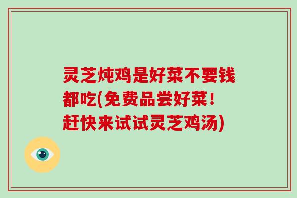 灵芝炖鸡是好菜不要钱都吃(免费品尝好菜！赶快来试试灵芝鸡汤)