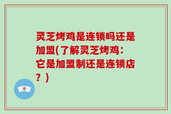 灵芝烤鸡是连锁吗还是加盟(了解灵芝烤鸡：它是加盟制还是连锁店？)