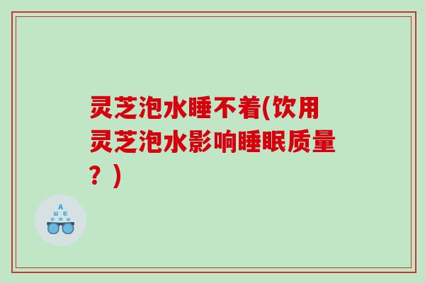 灵芝泡水睡不着(饮用灵芝泡水影响质量？)