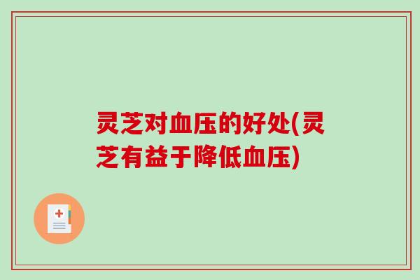 灵芝对血压的好处(灵芝有益于降低血压)