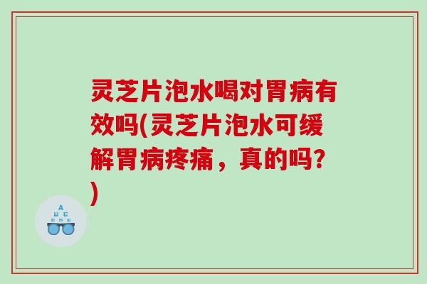 灵芝片泡水喝对胃病有效吗(灵芝片泡水可缓解胃病疼痛，真的吗？)