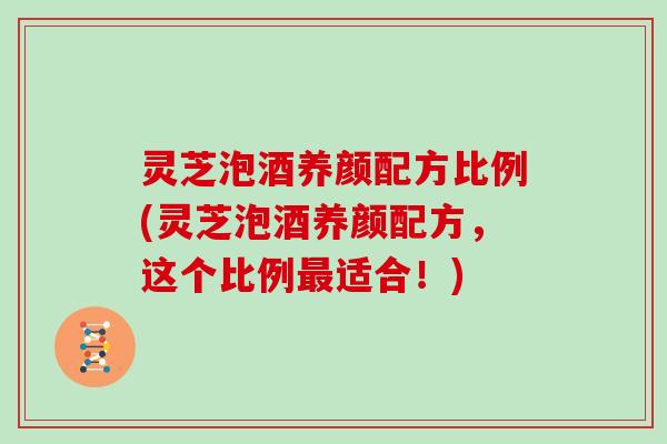 灵芝泡酒养颜配方比例(灵芝泡酒养颜配方，这个比例适合！)