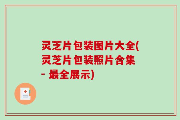 灵芝片包装图片大全(灵芝片包装照片合集 - 全展示)