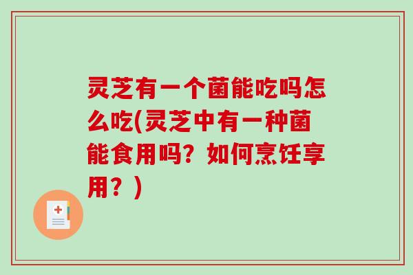 灵芝有一个菌能吃吗怎么吃(灵芝中有一种菌能食用吗？如何烹饪享用？)