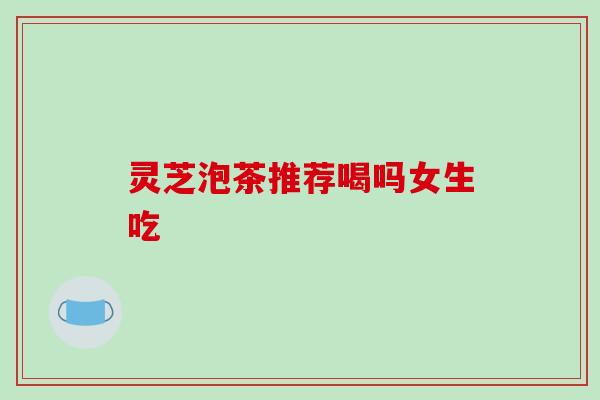 灵芝泡茶推荐喝吗女生吃