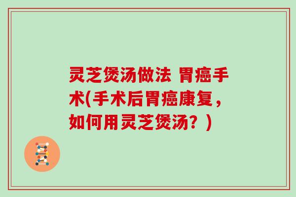 灵芝煲汤做法 胃手术(手术后胃康复，如何用灵芝煲汤？)