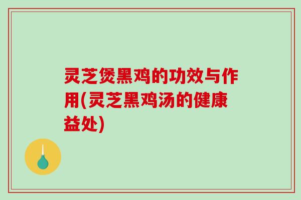 灵芝煲黑鸡的功效与作用(灵芝黑鸡汤的健康益处)