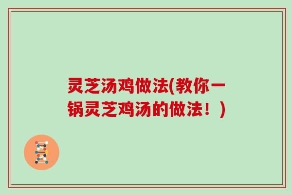 灵芝汤鸡做法(教你一锅灵芝鸡汤的做法！)
