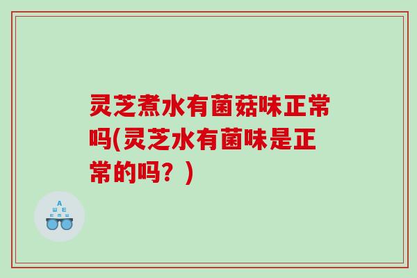 灵芝煮水有菌菇味正常吗(灵芝水有菌味是正常的吗？)