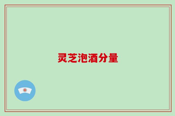 灵芝泡酒分量