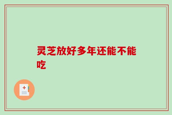 灵芝放好多年还能不能吃