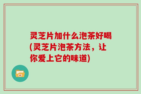 灵芝片加什么泡茶好喝(灵芝片泡茶方法，让你爱上它的味道)