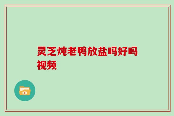 灵芝炖老鸭放盐吗好吗视频