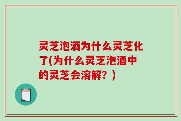 灵芝泡酒为什么灵芝化了(为什么灵芝泡酒中的灵芝会溶解？)