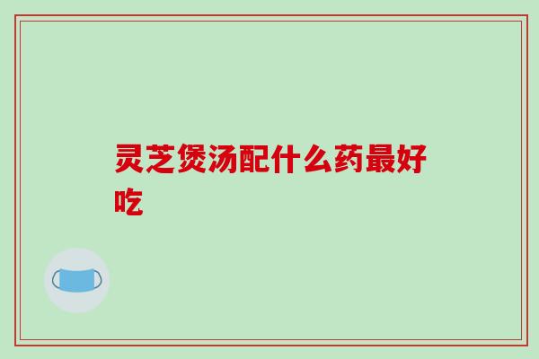 灵芝煲汤配什么药好吃