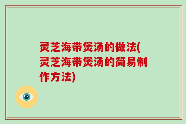 灵芝海带煲汤的做法(灵芝海带煲汤的简易制作方法)