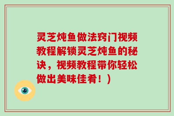 灵芝炖鱼做法窍门视频教程解锁灵芝炖鱼的秘诀，视频教程带你轻松做出美味佳肴！)