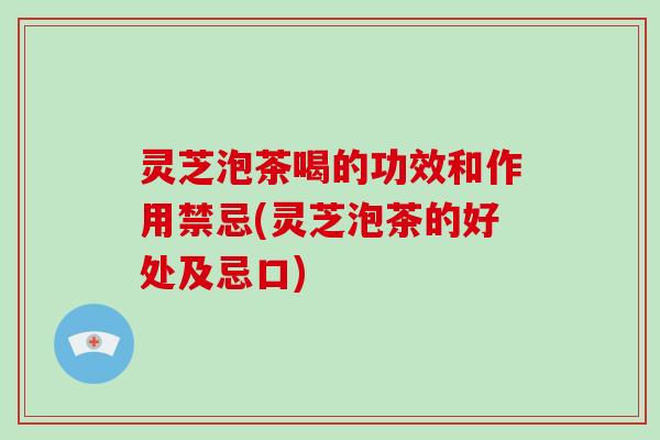 灵芝泡茶喝的功效和作用禁忌(灵芝泡茶的好处及忌口)