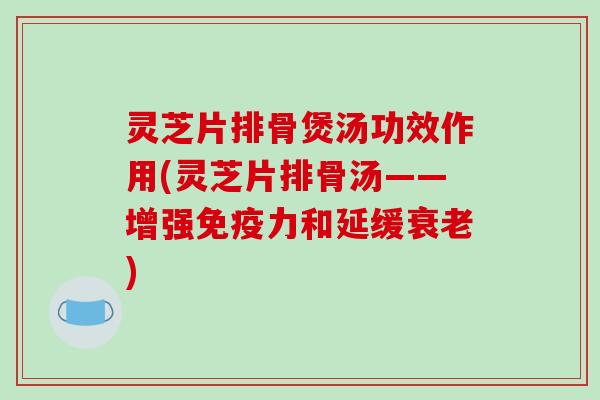 灵芝片排骨煲汤功效作用(灵芝片排骨汤——增强免疫力和延缓)