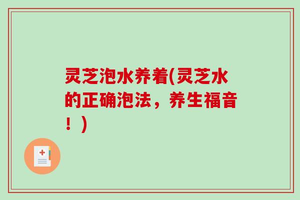 灵芝泡水养着(灵芝水的正确泡法，养生福音！)