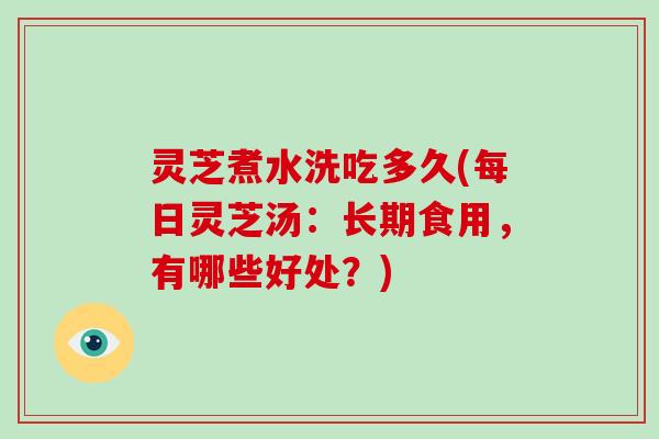 灵芝煮水洗吃多久(每日灵芝汤：长期食用，有哪些好处？)