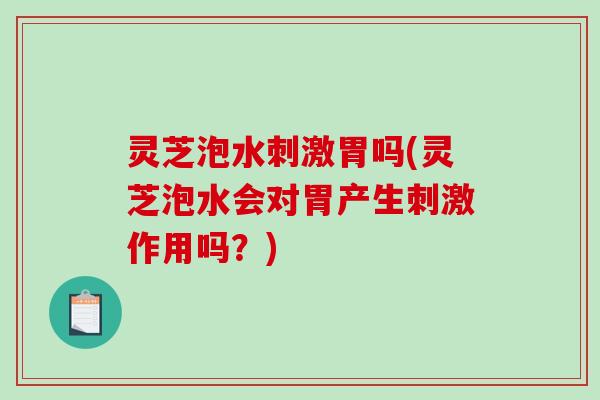 灵芝泡水刺激胃吗(灵芝泡水会对胃产生刺激作用吗？)