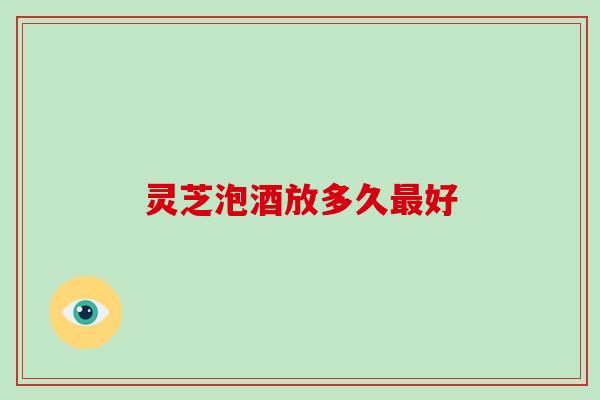 灵芝泡酒放多久好