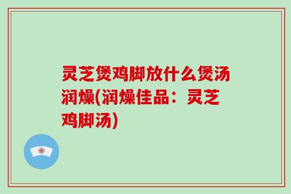 灵芝煲鸡脚放什么煲汤润燥(润燥佳品：灵芝鸡脚汤)