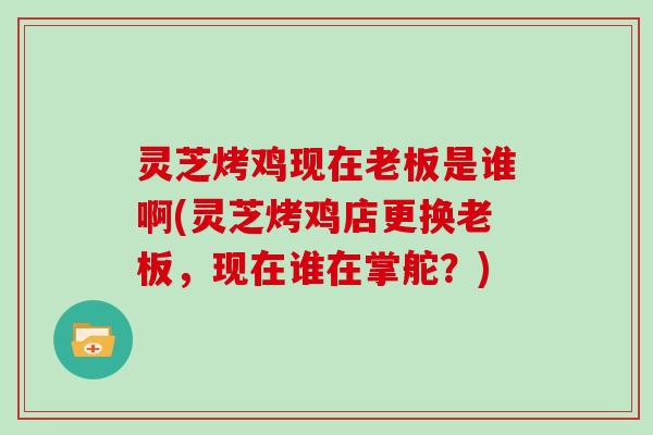 灵芝烤鸡现在老板是谁啊(灵芝烤鸡店更换老板，现在谁在掌舵？)