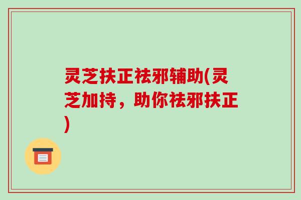 灵芝扶正祛邪辅助(灵芝加持，助你祛邪扶正)