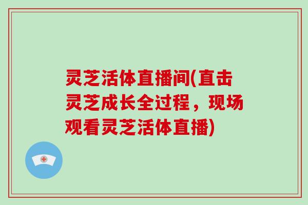 灵芝活体直播间(直击灵芝成长全过程，现场观看灵芝活体直播)