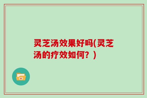 灵芝汤效果好吗(灵芝汤的疗效如何？)