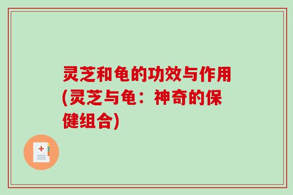 灵芝和龟的功效与作用(灵芝与龟：神奇的保健组合)
