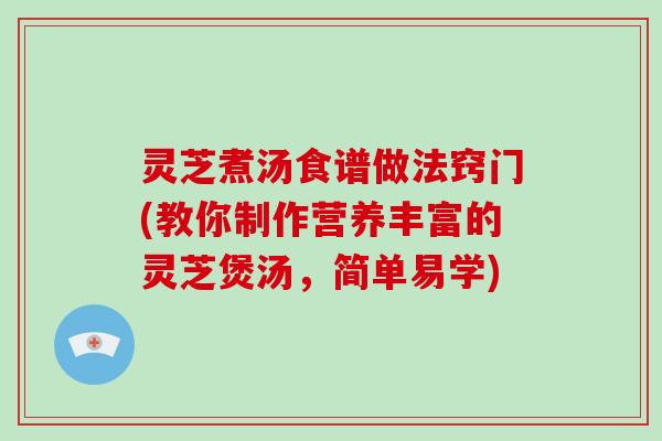 灵芝煮汤食谱做法窍门(教你制作营养丰富的灵芝煲汤，简单易学)