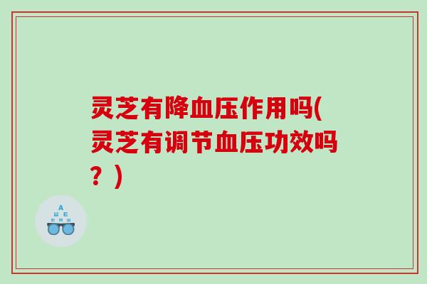 灵芝有降血压作用吗(灵芝有调节血压功效吗？)