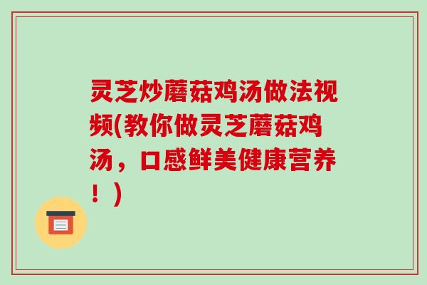 灵芝炒蘑菇鸡汤做法视频(教你做灵芝蘑菇鸡汤，口感鲜美健康营养！)